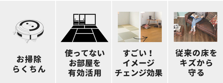 お掃除らくちん。使っていないお部屋を活用。イメージチェンジ効果。従来の床をキズから守る。